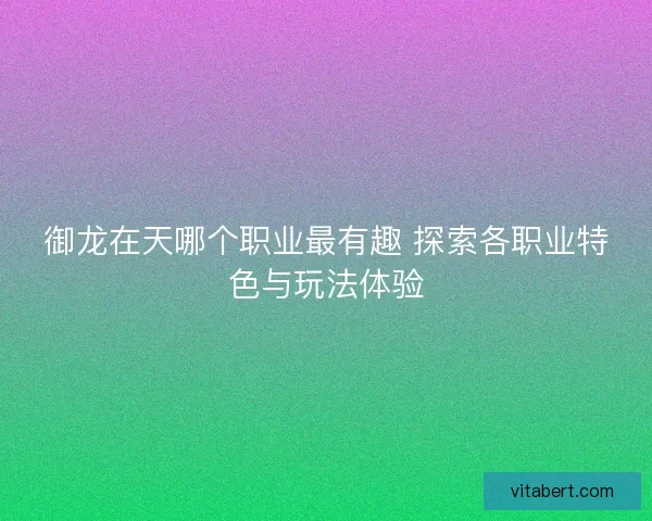 御龙在天哪个职业最有趣 探索各职业特色与玩法体验
