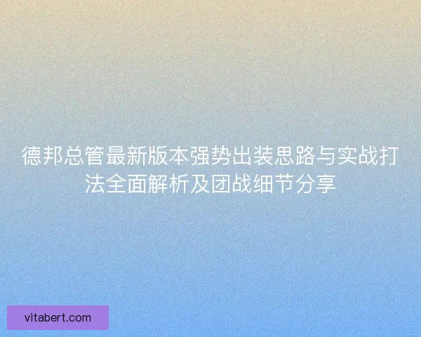 德邦总管最新版本强势出装思路与实战打法全面解析及团战细节分享