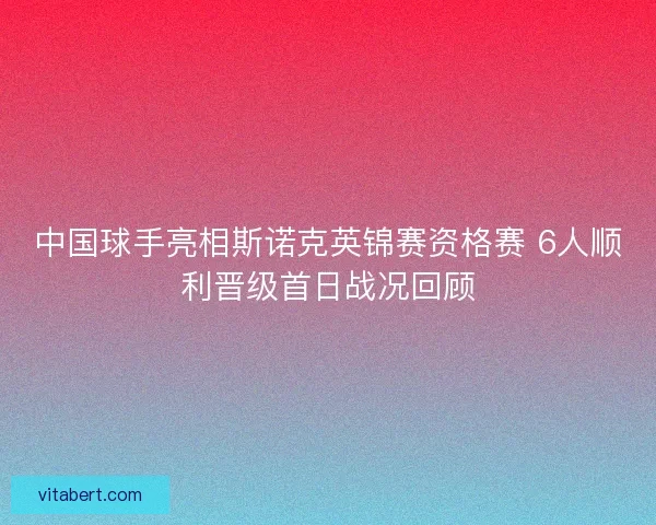 中国球手亮相斯诺克英锦赛资格赛 6人顺利晋级首日战况回顾